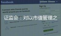 证监会
	：对以市值管理之名实施操纵市场等行为零容忍