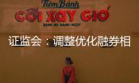 证监会：调整优化融券相关制度�	， 取消上市公司高管、核心员工融券出借