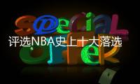 评选NBA史上十大落选秀 范乔丹卡鲁索上榜第一名居然是他？