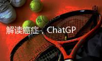 解读癌症，ChatGPT媲美权威机构