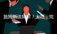 詹姆斯该降薪
�？大范：完全不觉得他执行选项是自私 这是他的权利