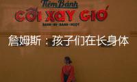 詹姆斯：孩子们在长身体总会学会如何正确训练 关键在于热爱❤️