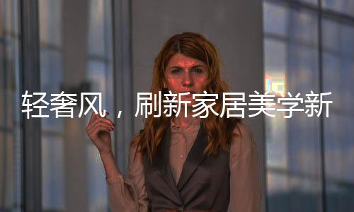 轻奢风格的美学兴起