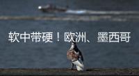 软中带硬！欧洲
、墨西哥回应特朗普关税威胁