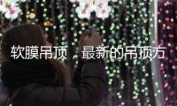 软膜吊顶，最新的吊顶方式，给生活添加与众不同的艺术美感!