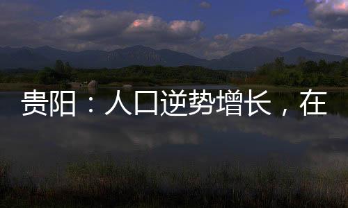 人口贵阳大力发展大数据产业