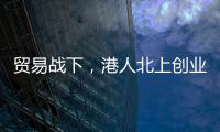 贸易战下，港人北上创业“两条腿走路”