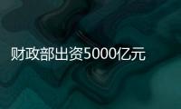 财政部出资5000亿元，建设银行等四大银行融资方案公布