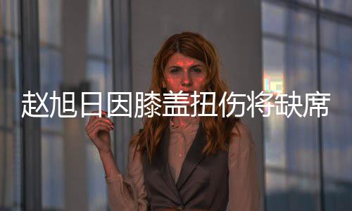 虽然赵旭日无法参加比赛