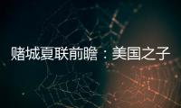 赌城夏联前瞻
�：美国之子震撼亮相 杨瀚森再造惊喜
？