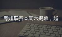 赣超联赛本周六揭幕	，越来越多赛事IP点燃大众热情