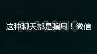 这种聊天都是骗局！微信打击虚假投资理财诈骗