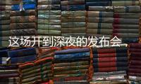这场开到深夜的发布会	，信息量不小！