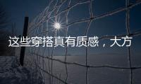 这些穿搭真有质感	，大方高级不老气	，适合40岁左右的女性