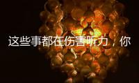 这些事都在伤害听力，你中了几个	？