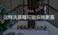 这样洗草莓可能农残更高
！很多人都做错了……
