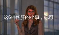 这6件伤肝的小事
	，你可能每天都在做！快自查→