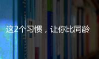 这2个习惯，让你比同龄人老得更快�！2个方法“变年轻”→