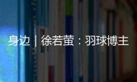 身边｜徐若萤
：羽球博主的自我修炼