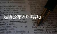 足协公布2024赛历
：中超联赛3月1日开幕