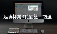 足协杯第3轮抽签：南通vs亚泰  梅县vs绿城