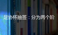 足协杯抽签：分为两个阶段 7月31日开幕