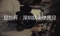 足协杯：深圳队未使用足够U23球员 被判0