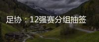 足协
：12强赛分组抽签仪式在6月24日进行