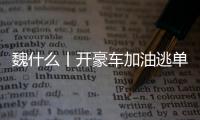 魏什么丨开豪车加油逃单 缺钱还是缺德？