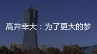 高井幸大
：为了更大的梦想我决定离队；我在川崎得到了成长