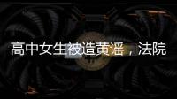 高中女生被造黄谣，法院判平台赔8000元