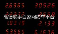 高德联手百家网约车平台“五一”免佣	！覆盖超300城