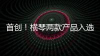 首创

！横琴两款产品入选广东省已获批创新药械产品目录