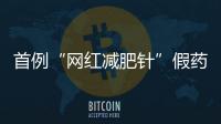 首例“网红减肥针”假药案追踪�
：自研配方�，涉案过亿