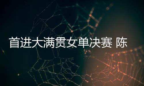 首进赛陈成功晋级女单决赛