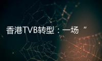 香港TVB转型
：一场“生死搏斗”
