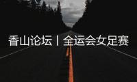 香山论坛丨全运会女足赛：全民全运的珠海样本