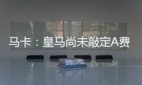 马卡：皇马尚未敲定A费的转会	，但已经接近与本菲卡达成协议