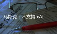 马斯克
：不支持 xAI 与特斯拉合并