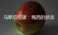 马斯切拉诺：梅西的状态无法用言语形容	，每三天就打破一个纪录