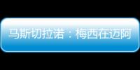 马斯切拉诺：梅西在迈阿密很开心
，他在这里安静生活并享受足球