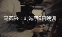 马德兴�：刘诚宇9日晚训练仍单练，是大腿后侧肌肉群受伤