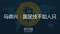 马德兴	
：国足技不如人只能“瞎拼”；不会因为换帅而发生质变