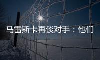 马雷斯卡再谈对手：他们此前休息1个月
，我们放假是在13个月前！