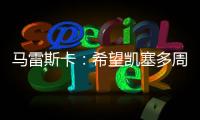 马雷斯卡：希望凯塞多周日能康复 能站上决赛场是全队荣耀