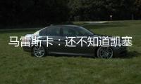马雷斯卡	�：还不知道凯塞多能不能上；马杜埃凯是自己想走