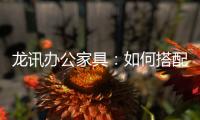 龙讯办公家具
：如何搭配家具提升美感与空间感