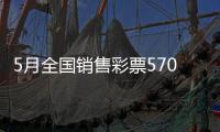 5月全国销售彩票570.36亿元，同比增长19.8%