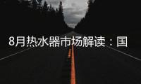 8月热水器市场解读：国产品牌持续发力，销量占比超7成