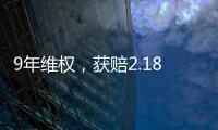9年维权
，获赔2.18亿：判赔额最高的知识产权案 